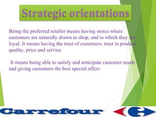 Being the preferred retailer means having stores where
customers are naturally drawn to shop, and to which they are
loyal. It means having the trust of customers: trust in product
quality, price and service

 It means being able to satisfy and anticipate customer needs
and giving customers the best special offers
 