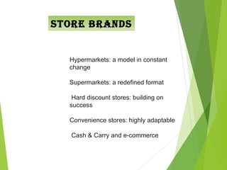 STORe bRANdS


  Hypermarkets: a model in constant
  change

  Supermarkets: a redeﬁned format

   Hard discount stores: building on
  success

  Convenience stores: highly adaptable

   Cash & Carry and e-commerce
 