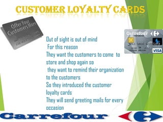 Out of sight is out of mind
 For this reason
They want the customers to come to
store and shop again so
 they want to remind their organization
to the customers
So they introduced the customer
loyalty cards
They will send greeting mails for every
occasion
 