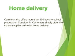Carrefour also offers more than 100 back-to-school
products on Carrefour.fr. Customers simply order their
school supplies online for home delivery.
 