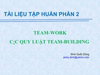 TEAM-WORK CÁC QUY LUẬT TEAM-BUILDING  TÀI LIỆU TẬP HUẤN PHẦN 2 Đinh Quốc Dũng  [email_address]   