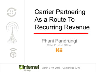 March 9-10, 2016 - Cambridge (UK)
Phani Pandrangi
Chief Product Officer
Carrier Partnering
As a Route To
Recurring Revenue
 
