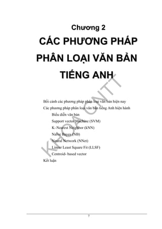 7
CChhưươơnngg 22
CCÁÁCC PPHHƯƯƠƠNNGG PPHHÁÁPP
PPHHÂÂNN LLOOẠẠII VVĂĂNN BBẢẢNN
TTIIẾẾNNGG AANNHH
Bối cảnh các phương pháp phân loại văn bản hiện nay
Các phương pháp phân loại văn bản tiếng Anh hiện hành
Biểu diễn văn bản
Support vector Machine (SVM)
K–Nearest Neighbor (kNN)
Naïve Bayes (NB)
Neural Network (NNet)
Linear Least Square Fit (LLSF)
Centroid- based vector
Kết luận
 