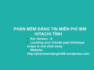PHẦN MỀM ĐĂNG TIN MIỄN PHÍ IBM
       HITACHI TÍNH
     • Rar Version : 9
     • Locating your friends past birthdays
     snaps is one click away
     • Website:
     http://phanmemdangtin68.wordpress.com
 