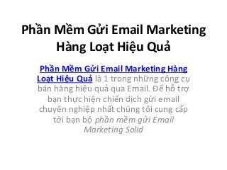 Phần Mềm Gửi Email Marketing
Hàng Loạt Hiệu Quả
Phần Mềm Gửi Email Marketing Hàng
Loạt Hiệu Quả là 1 trong những công cụ
bán hàng hiệu quả qua Email. Để hỗ trợ
bạn thực hiện chiến dịch gửi email
chuyên nghiệp nhất chúng tôi cung cấp
tới bạn bộ phần mềm gửi Email
Marketing Solid
 