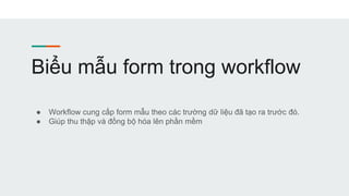 Biểu mẫu form trong workflow
● Workflow cung cấp form mẫu theo các trường dữ liệu đã tạo ra trước đó.
● Giúp thu thập và đồng bộ hóa lên phần mềm
 