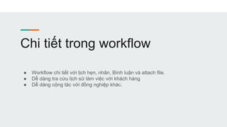 Chi tiết trong workflow
● Workflow chi tiết với lịch hẹn, nhãn, Bình luận và attach file.
● Dễ dàng tra cứu lịch sử làm việc với khách hàng
● Dễ dàng cộng tác với đồng nghiệp khác.
 