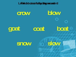 blow coat crow boat slow snow goat Look at carefully these word Find out a missing word  