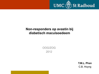 Non-responders op avastin bij
 diabetisch maculaoedeem



          OOG/ZOG
            2012



                                T.M.L. Phan
                                C.B. Hoyng
 