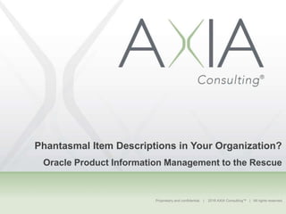 Proprietary and confidential. | 2016 AXIA Consulting™ | All rights reserved.
Phantasmal Item Descriptions in Your Organization?
Oracle Product Information Management to the Rescue
 