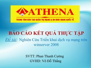 BÁO CÁO KẾT QUẢ THỰC TẬP
SVTT: Phan Thanh Cường
GVHD: Võ Đỗ Thắng
Đề tài: Nghiên Cứu Triển khai dịch vụ mạng trên
winserver 2008
 
