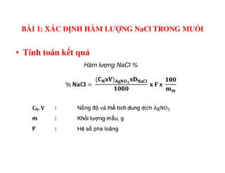 • Tính toán kết quả
Hàm lư ng NaCl %
BÀI 1: XÁC ĐỊNH HÀM LƯỢNG NaCl TRONG MUỐI
 