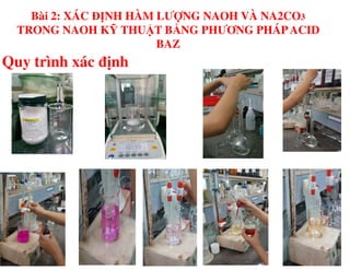 Quy trình xác định
Bài 2: XÁC ĐỊNH HÀM LƯỢNG NAOH VÀ NA2CO3
TRONG NAOH KỸ THUẬT BẰNG PHƯƠNG PHÁPACID
BAZ
 