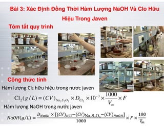 Tóm t t quy trình
Bài 3: Xác Đ nh Đ ng Th i Hàm Lư ng NaOH Và Clo H u
Hi u Trong Javen
F
V
DCVLg
m
ClOSNa ××××= − 1000
10)()/(Cl 3
2 2322
Công th c tính
Hàm lượng Cl2 hữu hiệu trong nươc javen
Hàm lượng NaOH trong nước javen
 