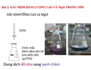 XÁC ĐỊNHTỔNG CaO và MgO
EDTA
Bài 2: XÁC ĐỊNH HÀM LƯỢNG CaO VÀ MgO TRONG NPK
25mL mẫu
20mL đệm pH=10
5mL KCN 10%
1g ETOO
Dung dịch đỏ nho sang xanh chàm
 