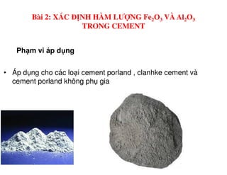 Ph m vi áp d ng
• Áp d ng cho các lo i cement porland , clanhke cement và
cement porland không ph gia
Bài 2: XÁC ĐỊNH HÀM LƯỢNG Fe2O3 VÀ Al2O3
TRONG CEMENT
 