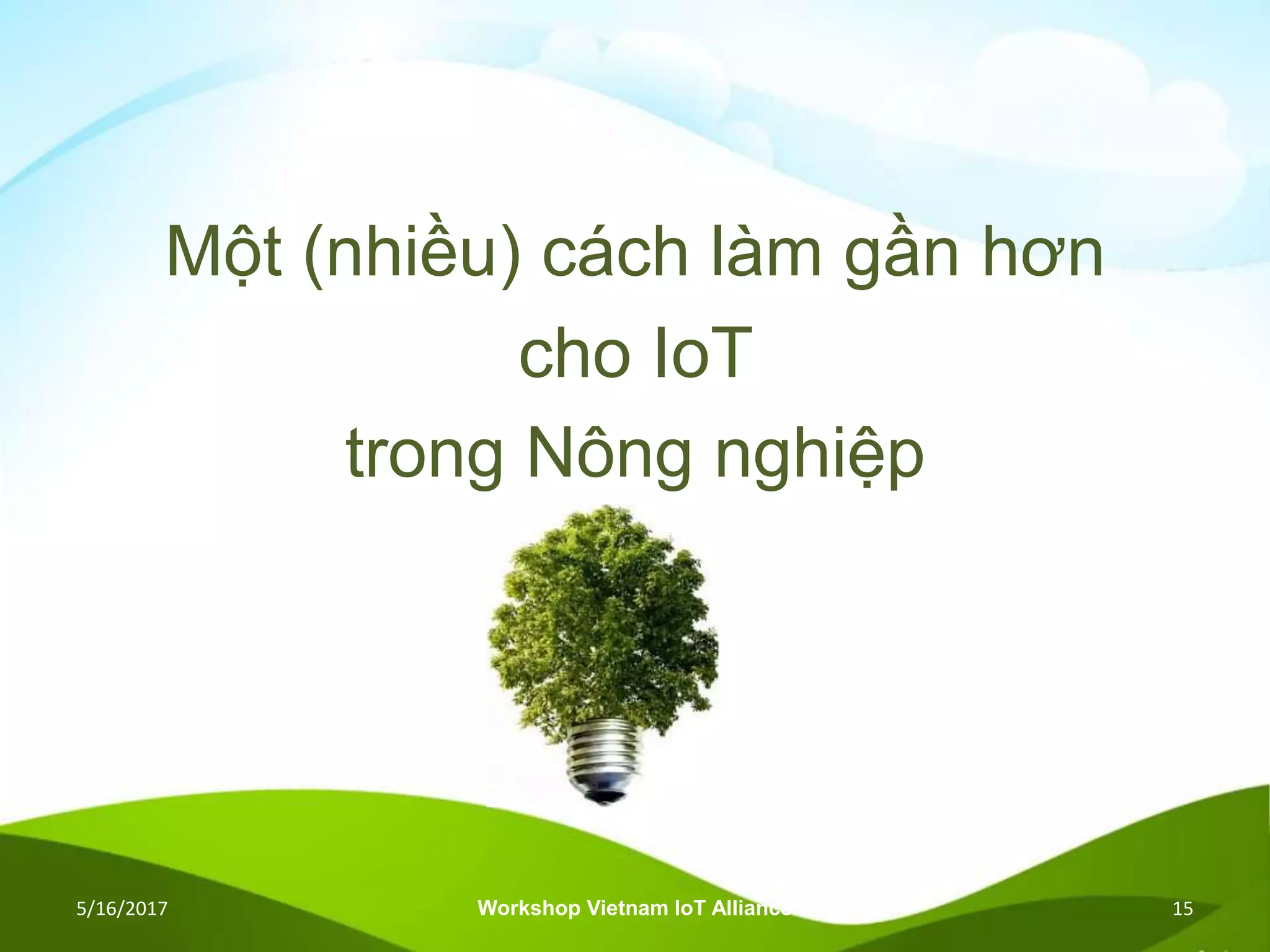 Một (nhiều) cách làm gần hơn
cho IoT
trong Nông nghiệp
5/16/2017 Workshop Vietnam IoT Alliance 15
 