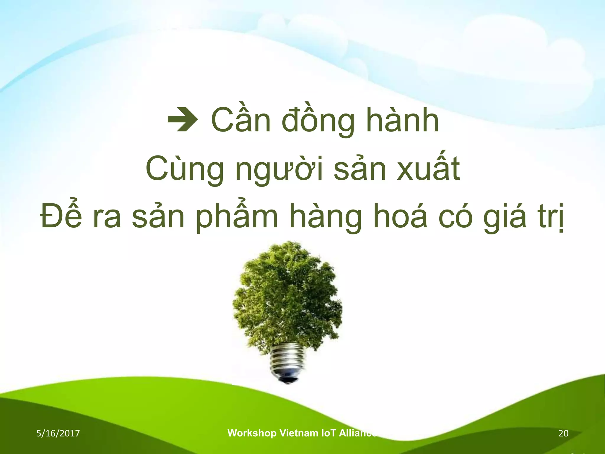  Cần đồng hành
Cùng người sản xuất
Để ra sản phẩm hàng hoá có giá trị
5/16/2017 Workshop Vietnam IoT Alliance 20
 