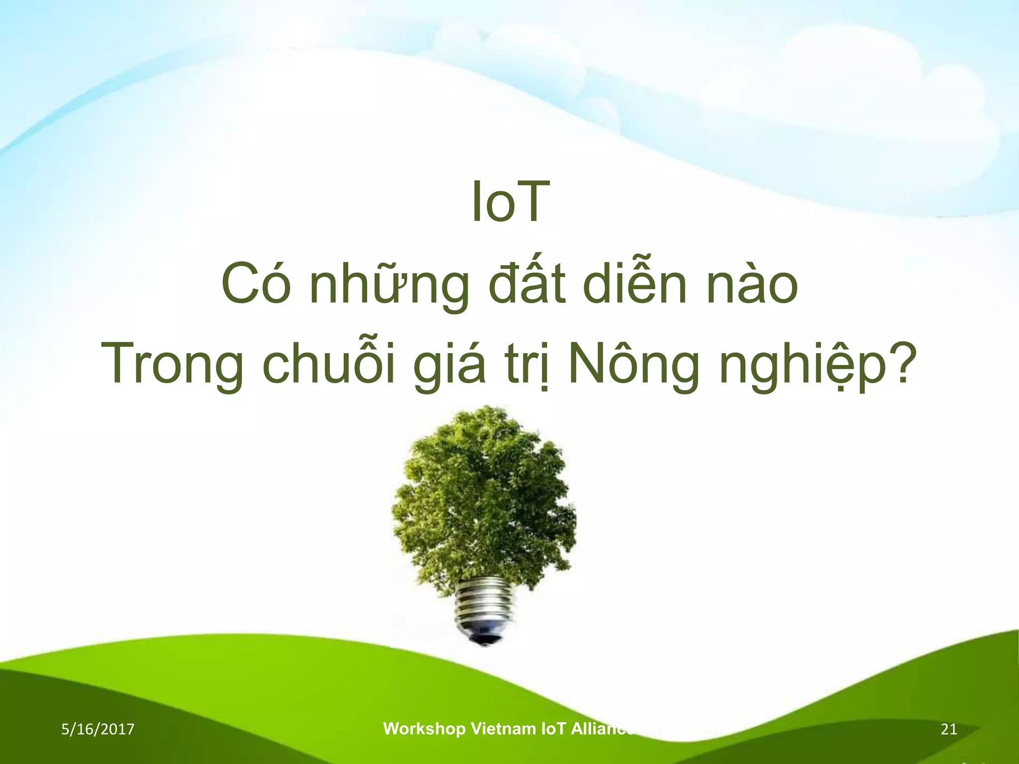 IoT
Có những đất diễn nào
Trong chuỗi giá trị Nông nghiệp?
5/16/2017 Workshop Vietnam IoT Alliance 21
 