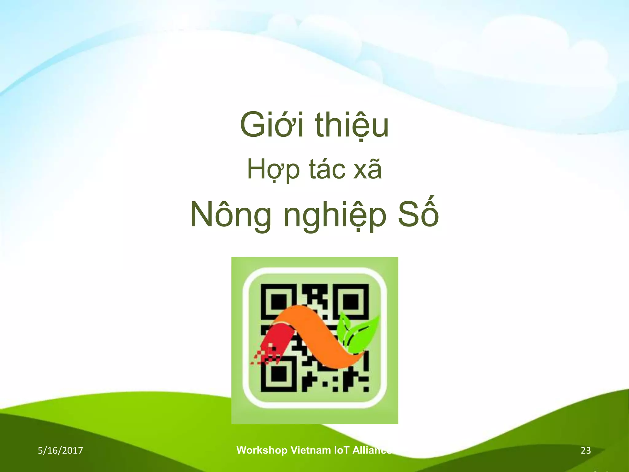 Giới thiệu
Hợp tác xã
Nông nghiệp Số
5/16/2017 Workshop Vietnam IoT Alliance 23
 