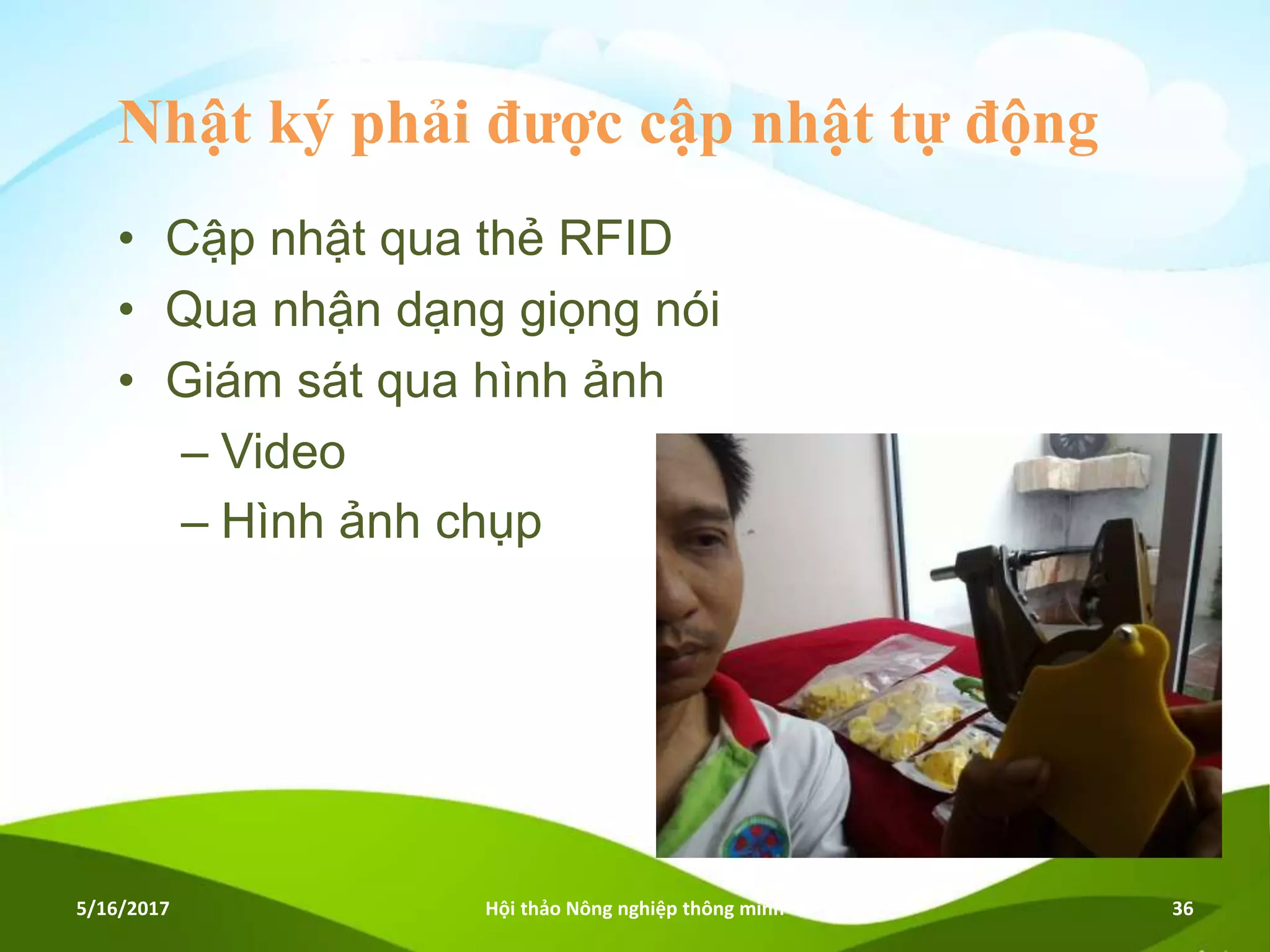 Nhật ký phải được cập nhật tự động
• Cập nhật qua thẻ RFID
• Qua nhận dạng giọng nói
• Giám sát qua hình ảnh
– Video
– Hình ảnh chụp
5/16/2017 Hội thảo Nông nghiệp thông minh 36
 
