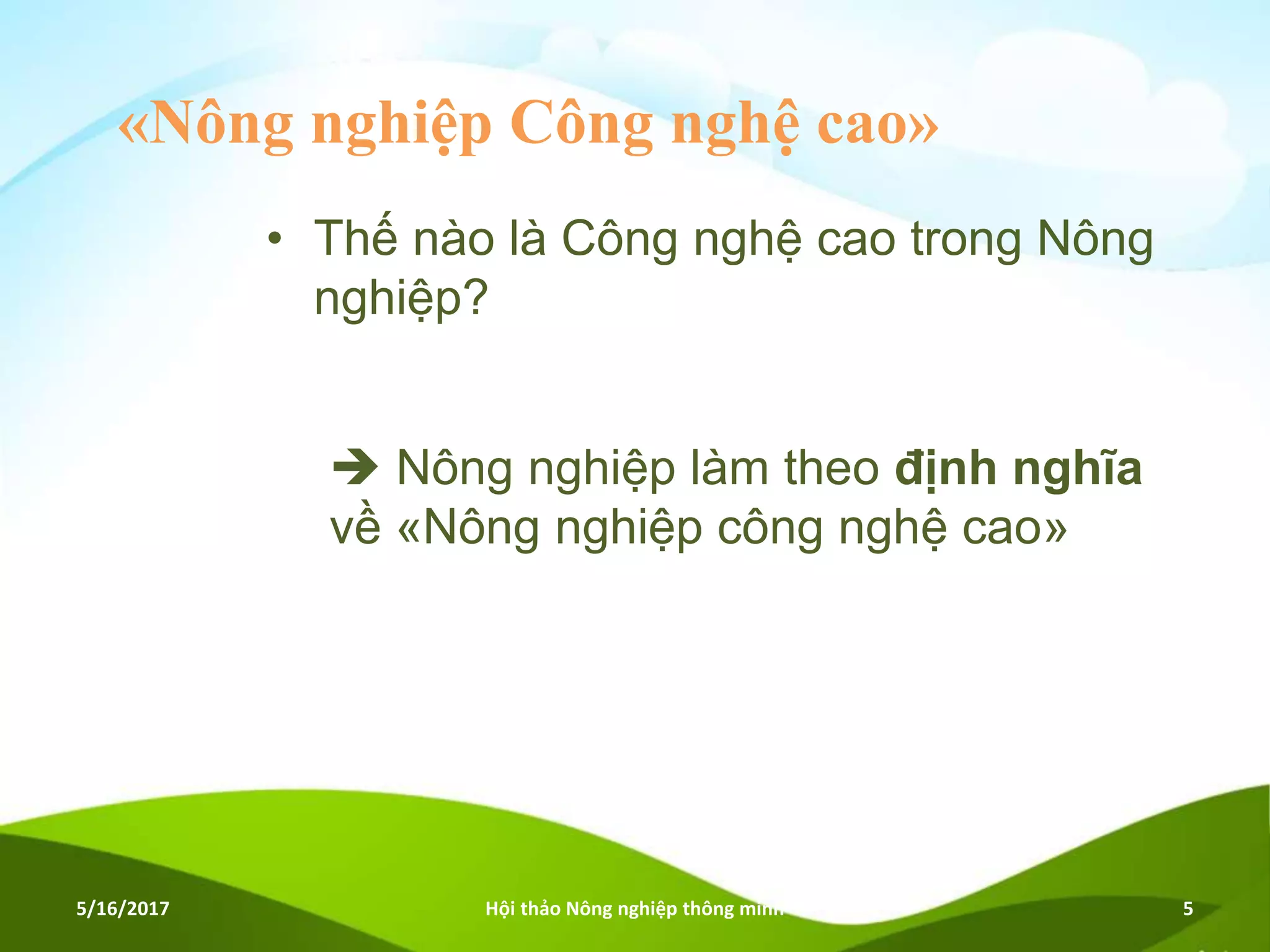 «Nông nghiệp Công nghệ cao»
• Thế nào là Công nghệ cao trong Nông
nghiệp?
5/16/2017 Hội thảo Nông nghiệp thông minh 5
 Nông nghiệp làm theo định nghĩa
về «Nông nghiệp công nghệ cao»
 