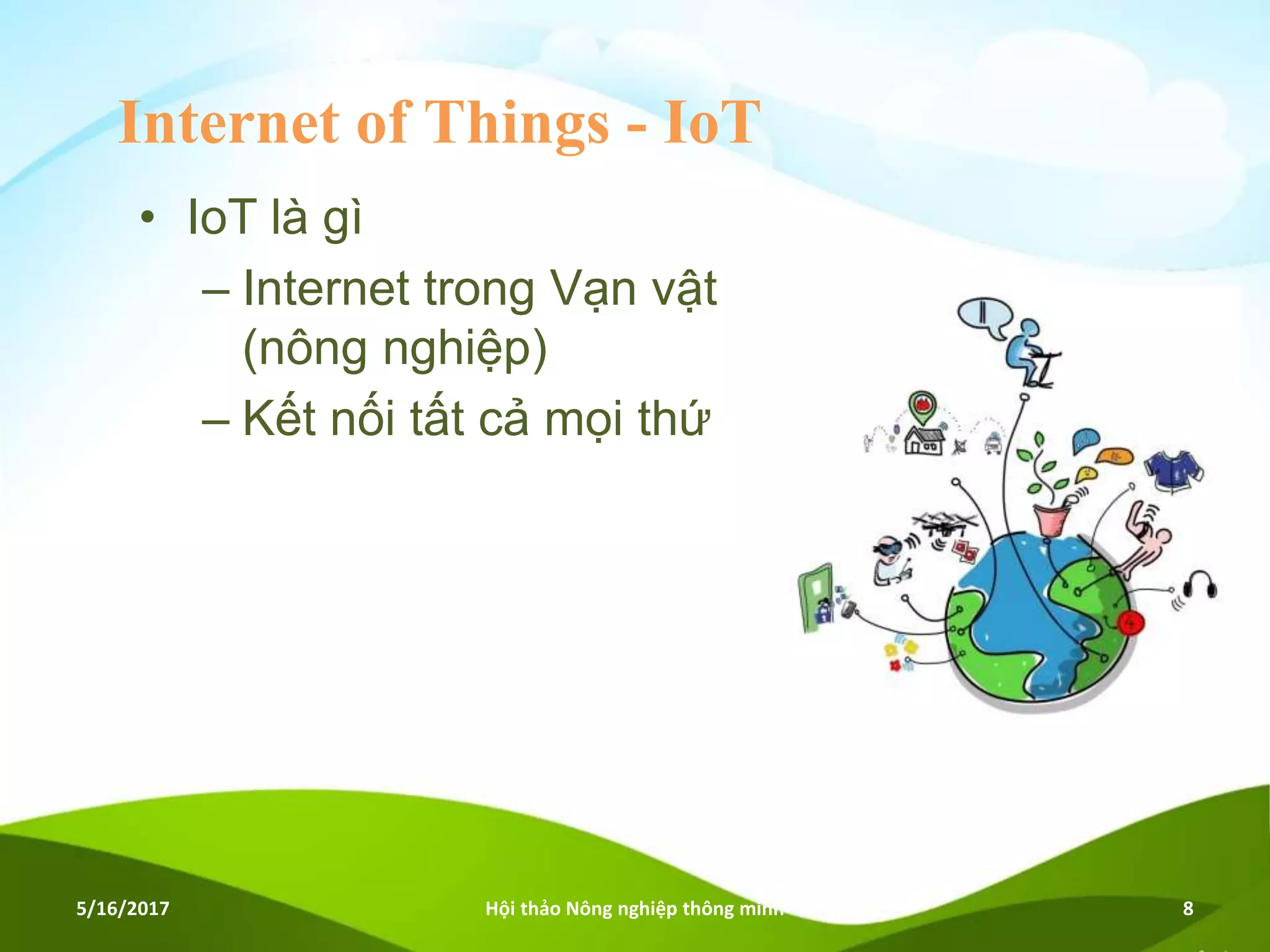 Internet of Things - IoT
• IoT là gì
– Internet trong Vạn vật
(nông nghiệp)
– Kết nối tất cả mọi thứ
5/16/2017 Hội thảo Nông nghiệp thông minh 8
 