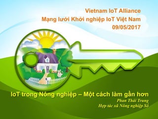 IoT trong Nông nghiệp – Một cách làm gần hơn
Phan Thái Trung
Hợp tác xã Nông nghiệp Số
Vietnam IoT Alliance
Mạng lưới Khởi nghiệp IoT Việt Nam
09/05/2017
 