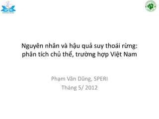 Nguyên nhân và hậu quả suy thoái rừng:
phân tích chủ thể, trường hợp Việt Nam
Phạm Văn Dũng, SPERI
Tháng 5/ 2012
 