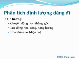 Phân tích định lượng dáng đi
 Đo lường:
 Chuyển động học: thẳng, góc
 Lực động học, công, năng lượng
 Hoạt động cơ (điện cơ)
PHCN- Online.com
 