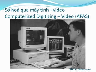 Số hoá qua máy tính - video
Computerized Digitizing – Video (APAS)
PHCN- Online.com
 