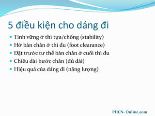 5 điều kiện cho dáng đi
 Tính vững ở thì tựa/chống (stability)
 Hở bàn chân ở thì đu (foot clearance)
 Đặt trước tư thế bàn chân ở cuối thì đu
 Chiều dài bước chân (đủ dài)
 Hiệu quả của dáng đi (năng lượng)
PHCN- Online.com
 