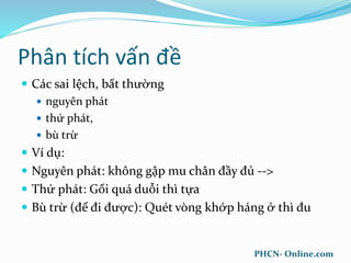 Phân tích vấn đề
 Các sai lệch, bất thường
 nguyên phát
 thứ phát,
 bù trừ
 Ví dụ:
 Nguyên phát: không gập mu chân đầy đủ -->
 Thứ phát: Gối quá duỗi thì tựa
 Bù trừ (để đi được): Quét vòng khớp háng ở thì đu
PHCN- Online.com
 