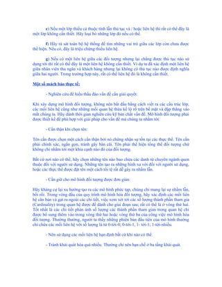 e) Nếu một lớp thiếu cả thuộc tính lẫn thủ tục và / hoặc liên hệ thì rất có thể đây là
một lớp không cần thiết. Hãy loại bỏ những lớp đó nếu có thể.

        f) Hãy rà sát toàn bộ hệ thống để tìm những vai trò giữa các lớp còn chưa được
thể hiện. Nếu có, đây là triệu chứng thiếu liên hệ.

       g) Nếu có một liên hệ giữa các đối tượng nhưng lại chẳng được thủ tục nào sử
dụng tới thì rất có thể đây là một liên hệ không cần thiết. Ví dụ ta đã xác định một liên hệ
giữa nhân viên thu ngân và khách hàng nhưng lại không có thủ tục nào được định nghĩa
giữa hai người. Trong trường hợp này, rất có thể liên hệ đó là không cần thiết.

Một số mách bảo thực tế:

       - Nghiên cứu để hiểu thấu đáo vấn đề cần giải quyết:

Khi xây dựng mô hình đối tượng, không nên bắt đầu bằng cách viết ra các cấu trúc lớp,
các mối liên hệ cũng như những mối quan hệ thừa kế lộ rõ trên bề mặt và đập thẳng vào
mắt chúng ta. Hãy dành thời gian nghiên cứu kỹ bản chất vấn đề. Mô hình đối tượng phải
được thiết kế để phù hợp với giải pháp cho vấn đề mà chúng ta nhắm tới.

       - Cẩn thận khi chọn tên:

Tên cần được chọn một cách cẩn thận bởi nó chứng nhận sự tồn tại các thực thể. Tên cần
phải chính xác, ngắn gọn, tránh gây bàn cãi. Tên phải thể hiện tổng thể đối tượng chứ
không chỉ nhắm tới một khía cạnh nào đó của đối tượng.

Bất cứ nơi nào có thể, hãy chọn những tên nào bao chứa các danh từ chuyên ngành quen
thuộc đối với người sử dụng. Những tên tạo ra những hình xa vời đối với người sử dụng,
hoặc các thực thể được đặt tên một cách tồi tệ rất dễ gây ra nhầm lẫn.

       - Cần giữ cho mô hình đối tượng được đơn giản:

Hãy kháng cự lại xu hướng tạo ra các mô hình phức tạp, chúng chỉ mang lại sự nhầm lẫn,
bối rối. Trong vòng đầu của quy trình mô hình hóa đối tượng, hãy xác định các mối liên
hệ căn bản và gạt ra ngoài các chi tiết, việc xem xét tới các số lượng thành phần tham gia
(Cardinality) trong quan hệ được để dành cho giai đoạn sau; rất có thể là ở vòng thứ hai.
Tốt nhất là các chi tiết phản ánh số lượng các thành phần tham gian trong quan hệ chỉ
được bổ sung thêm vào trong vòng thứ hai hoặc vòng thứ ba của công việc mô hình hóa
đối tượng. Thường thường, người ta thấy những phiên bản đầu tiên của mô hình thường
chỉ chứa các mối liên hệ với số lượng là từ 0-tới-0; 0-tới-1, 1- tới-1; 1-tới-nhiều.

       - Nên sử dụng các mối liên hệ hạn định bất cứ khi nào có thể.

       - Tránh khái quát hóa quá nhiều. Thường chỉ nên hạn chế ở ba tầng khái quát.
 