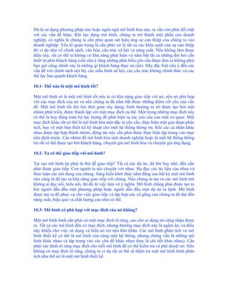 Dù là sử dụng phương pháp nào hoặc ngôn ngữ mô hình hóa nào, ta vẫn còn phải đối mặt
với các vấn đề khác. Khi tạo dựng mô hình, chúng ta trở thành một phần của doanh
nghịêp, có nghĩa là chúng ta cần phải quan sát hiệu ứng sự can thiệp của chúng ta vào
doanh nghiệp. Yếu tố quan trọng là cần phải xử lý tất cả các khía cạnh của sự can thiệp
đó ví dụ như về chính sách, văn hóa, cấu trúc xã hội và năng suất. Nếu không làm được
điều này, rất có thể ta không có khả năng phát hiện và nắm bắt tất cả những đòi hỏi cần
thiết từ phía khách hàng (cần chú ý rằng những phát biểu yêu cầu được đưa ra không phải
bao giờ cũng chính xác là những gì khách hàng thực sự cần). Hãy đặc biệt chú ý đến các
vấn đề với chính sách nội bộ, các mẫu hình xã hội, các cấu trúc không chính thức và các
thế lực bao quanh khách hàng.

10.1- Thế nào là một mô hình tốt?

Một mô hình sẽ là một mô hình tốt nếu ta có khả năng giao tiếp với nó, nếu nó phù hợp
với các mục đích của nó và nếu chúng ta đã nắm bắt được những điểm cốt yếu của vấn
đề. Một mô hình tốt đòi hỏi thời gian xây dựng; bình thường ra nó được tạo bởi một
nhóm phát triển, được thành lập với một mục đích cụ thể. Một trong những mục đích này
có thể là huy động toàn bộ lực lượng để phát hiện ra các yêu cầu của một cơ quan. Một
mục đích khác rất có thể là mô hình hóa một đặc tả yêu cầu, thực hiện một giai đoạn phân
tích, hay vẽ một bản thiết kế kỹ thuật cho một hệ thống thông tin. Khi các cá nhân khác
nhau được tập hợp thành nhóm, động tác này cần phải được thực hiện tập trung vào mục
tiêu định trước. Các nhóm để mô hình hóa một doanh nghịêp hoặc là một hệ thống thông
tin rất có thể được tạo bởi khách hàng, chuyên gia mô hình hóa và chuyên gia ứng dụng.

10.2- Ta có thể giao tiếp với mô hình?

Tại sao mô hình lại phải là thứ dễ giao tiếp? Tất cả các dự án, dù lớn hay nhỏ, đều cần
phải được giao tiếp. Con người ta nói chuyện với nhau. Họ đọc các tài liệu của nhau và
thảo luận các nội dung của chúng. Sáng kiến khởi thủy nằm đằng sau bất kỳ một mô hình
nào cũng là để tạo ra khả năng giao tiếp với chúng. Nếu chúng ta tạo ra các mô hình mà
không ai đọc nổi, hiểu nổi, thì đó là việc làm vô ý nghĩa. Mô hình chẳng phải được tạo ra
bởi người dẫn đầu một phương pháp hoặc người dẫn đầu một dự án ra lệnh. Mô hình
được tạo ra để phục vụ cho việc giao tiếp và tập hợp các cố gắng của chúng ta để đạt đến
năng suất, hiệu quả và chất lượng cao như có thể.

10.3- Mô hình có phù hợp với mục đích của nó không?

Một mô hình hình cần phải có một mục đích rõ ràng, sao cho ai dùng nó cũng nhận được
ra. Tất cả các mô hình đều có mục đích, nhưng thường mục đích này là ngầm ẩn, và điều
này khiến cho việc sử dụng và hiểu nó trở nên khó khăn. Các mô hình phân tích và mô
hình thiết kế có thể là mô hình của cùng một hệ thống, nhưng chúng vẫn là những mô
hình khác nhau và tập trung vào các chủ đề khác nhau (hay là chi tiết khác nhau). Cần
phải xác định rõ ràng mục đích cho mỗi mô hình để có thể kiểm tra và phê duyệt nó. Nếu
không có mục đích rõ ràng, chúng ta ví dụ rất có thể sẽ thẩm tra một mô hình hình phân
tích như thể nó là một mô hình thiết kế.
 