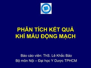 PHÂN TÍCH KẾT QUẢ
KHÍ MÁU ĐỘNG MẠCH
Báo cáo viên: ThS. Lê Khắc Bảo
Bộ môn Nội – Đại học Y Dược TPHCM
 