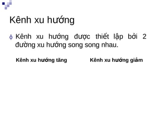 Kênh xu hướng
           h




ộ Kênhxu hướng được thiết lập bởi 2
 đường xu hướng song song nhau.

 Kênh xu hướng tăng   Kênh xu hướng giảm




                                    t
 