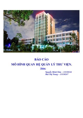 BÁO CÁO
MÔ HÌNH QUAN HỆ QUẢN LÝ THƯ VIỆN.
Nhóm:
Nguyễn Minh Tâm – 13110144
Mai Thị Trang – 13110247
 