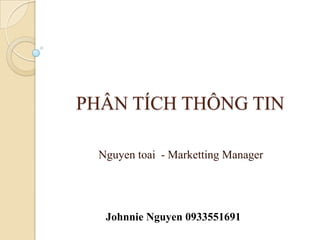PHÂN TÍCH THÔNG TIN

  Nguyen toai - Marketting Manager




   Johnnie Nguyen 0933551691
 