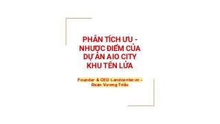 PHÂN TÍCH ƯU -
NHƯỢC ĐIỂM CỦA
DỰ ÁN AIO CITY
KHU TÊN LỬA
Founder & CEO Landcenter.vn -
Đoàn Vương Triều
 