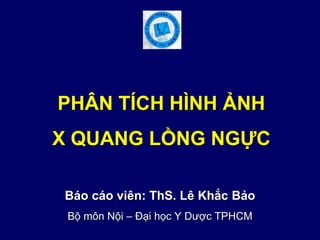 PHÂN TÍCH HÌNH ẢNH
X QUANG LỒNG NGỰC
Báo cáo viên: ThS. Lê Khắc Bảo
Bộ môn Nội – Đại học Y Dược TPHCM
 