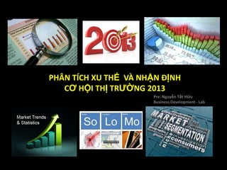 PHÂN TÍCH XU THẾ VÀ NHẬN ĐỊNH
   CƠ HỘI THỊ TRƯỜNG 2013
                       Pre: Nguyễn Tất Hữu
                       Business Development - Lab
 