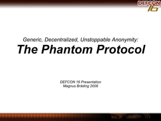 Generic, Decentralized, Unstoppable Anonymity: The Phantom Protocol DEFCON 16 Presentation Magnus Bråding 2008 