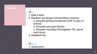 Indikasi
45
Ibu
1. Kala II lama
2. Keadaan ibu dengan kontraindikasi meneran
a. penyakit jantung kompensta (CHF III atau IV,
aritmia)
b. Penyakit paru-paru fibrotic
c. Penyakit neurologi (Peningkatan TIK, spinal
cord injury)
3. Kelelahan ibu
Janin
1. Gawat janin
 
