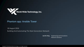 Copyright © 2016 World Wide Technology, Inc. All rights reserved.
Phantom app: Ansible Tower
18 August 2016
Building And Automating The Next Generation Network
Joel W. King Engineering and Innovations
Network Solutions
 