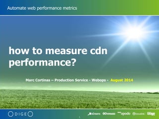 1 
Automate web performance metrics 
how to measure cdn 
performance? 
Marc Cortinas – Production Service - Webops - August 2014 
 