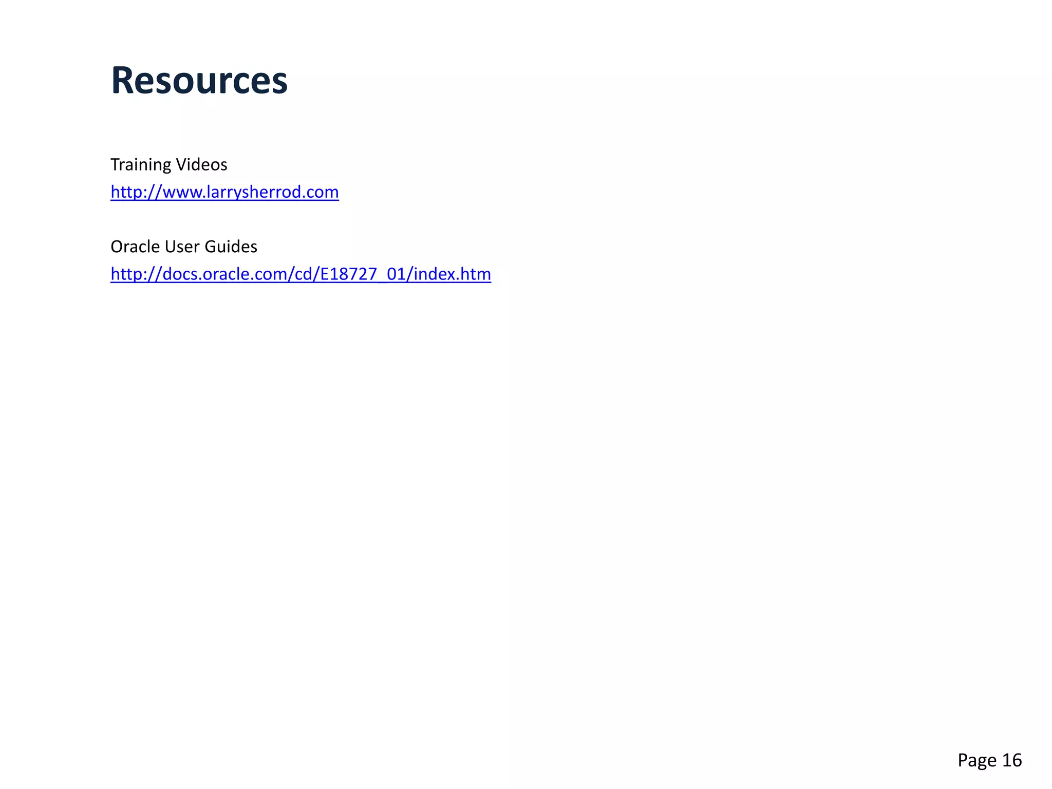 Resources
Training Videos
http://www.larrysherrod.com

Oracle User Guides
http://docs.oracle.com/cd/E18727_01/index.htm




                                                Page 16
 