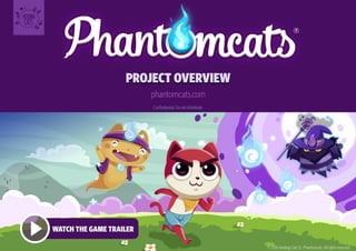 11
WATCH THE GAME TRAILER
phantomcats.com
PROJECT OVERVIEWPROJECT OVERVIEW
© 2016 Herding Cats SL. Phantomcats. All rights reserved.
Confindential. Do not distribute.
®
 