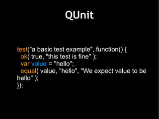 QUnit


test("a basic test example", function() {
  ok( true, "this test is fine" );
  var value = "hello";
  equal( value, "hello", "We expect value to be
hello" );
});
 