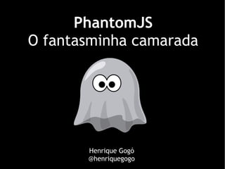PhantomJS
O fantasminha camarada




       Henrique Gogó
       @henriquegogo
 